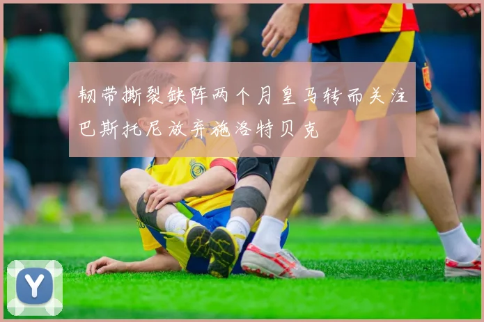 韧带撕裂缺阵两个月皇马转而关注巴斯托尼放弃施洛特贝克
