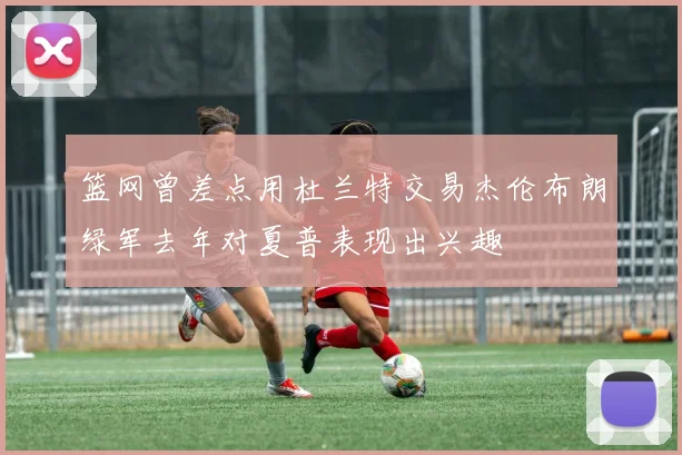 篮网曾差点用杜兰特交易杰伦布朗绿军去年对夏普表现出兴趣