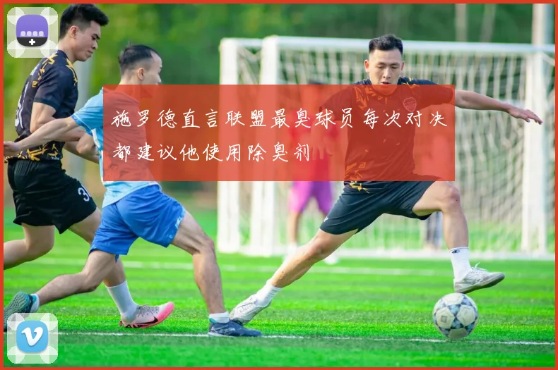 施罗德直言联盟最臭球员每次对决都建议他使用除臭剂