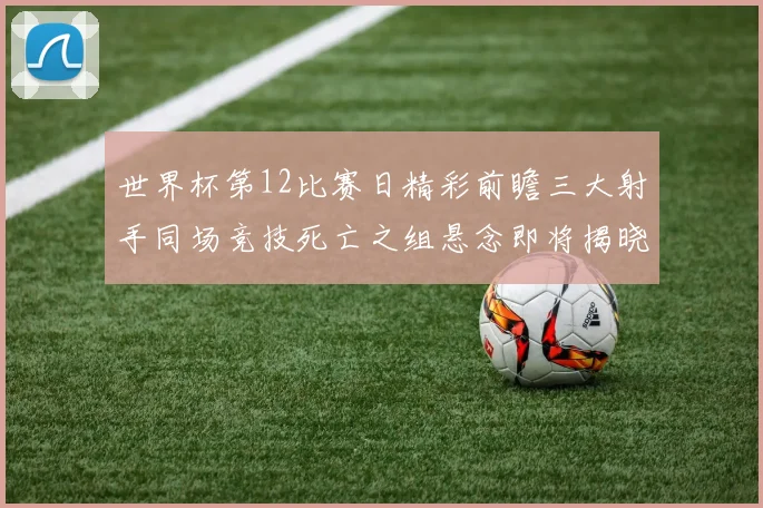 世界杯第12比赛日精彩前瞻三大射手同场竞技死亡之组悬念即将揭晓