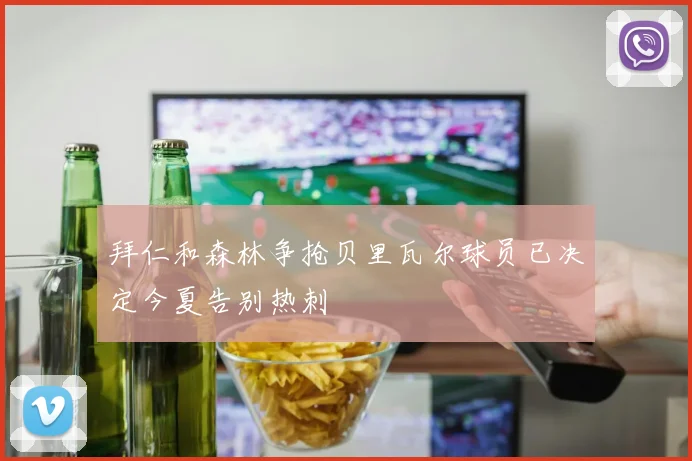 拜仁和森林争抢贝里瓦尔球员已决定今夏告别热刺