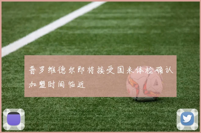 普罗维德尔即将接受国米体检确认加盟时间临近