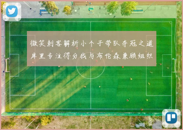 微笑刺客解析小个子带队夺冠之道库里专注得分我与布伦森兼顾组织与得分