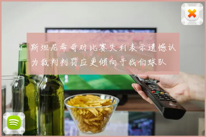 斯坦尼希奇对比赛失利表示遗憾认为裁判判罚应更倾向于我们球队