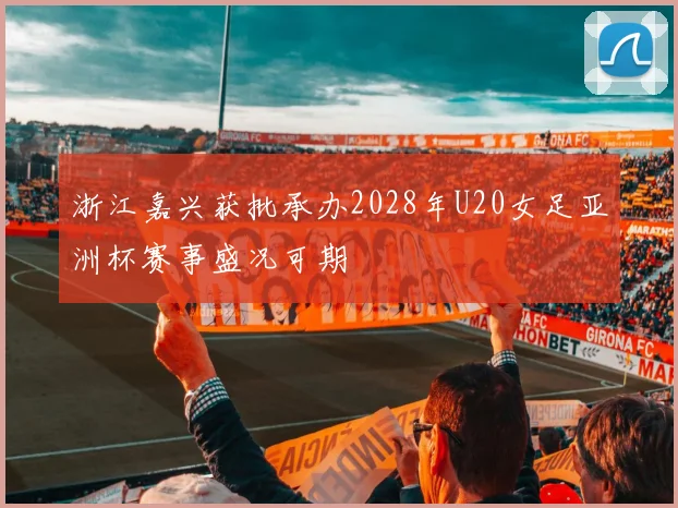 浙江嘉兴获批承办2028年U20女足亚洲杯赛事盛况可期