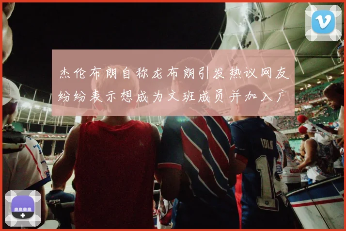 杰伦布朗自称龙布朗引发热议网友纷纷表示想成为文班成员并加入广东宏远