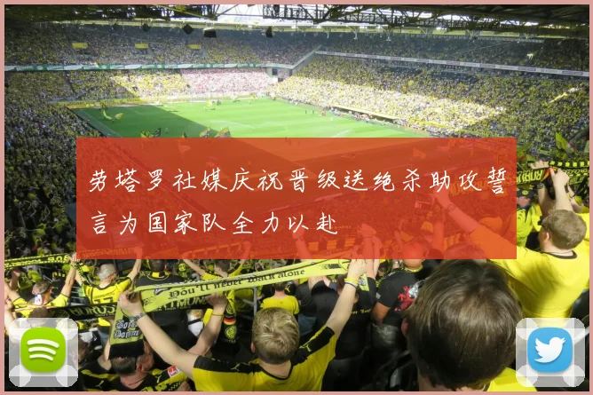 劳塔罗社媒庆祝晋级送绝杀助攻誓言为国家队全力以赴